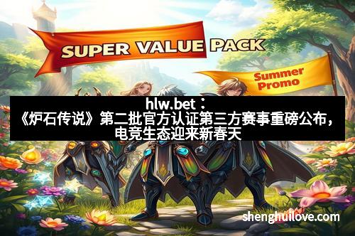 hlw.bet：《炉石传说》第二批官方认证第三方赛事重磅公布，电竞生态迎来新春天！